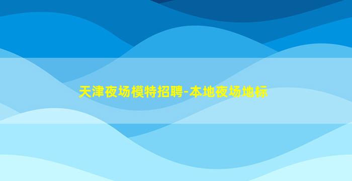 天津夜场模特招聘-本地夜场地标